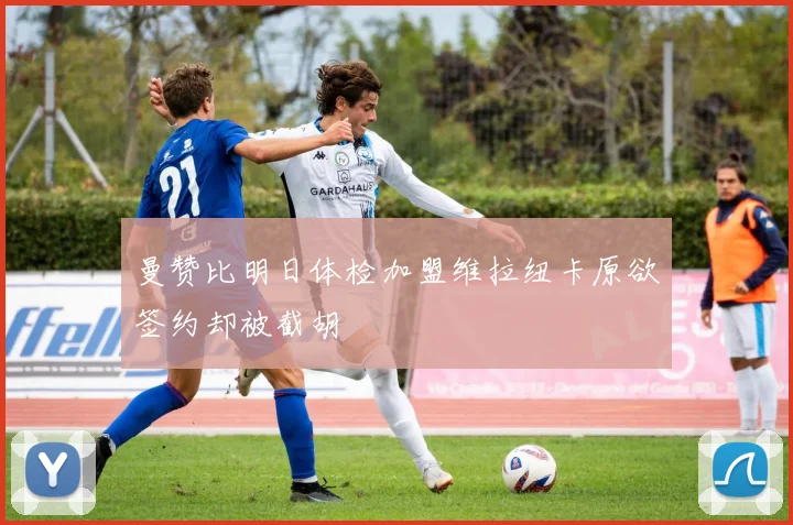 曼赞比明日体检加盟维拉纽卡原欲签约却被截胡