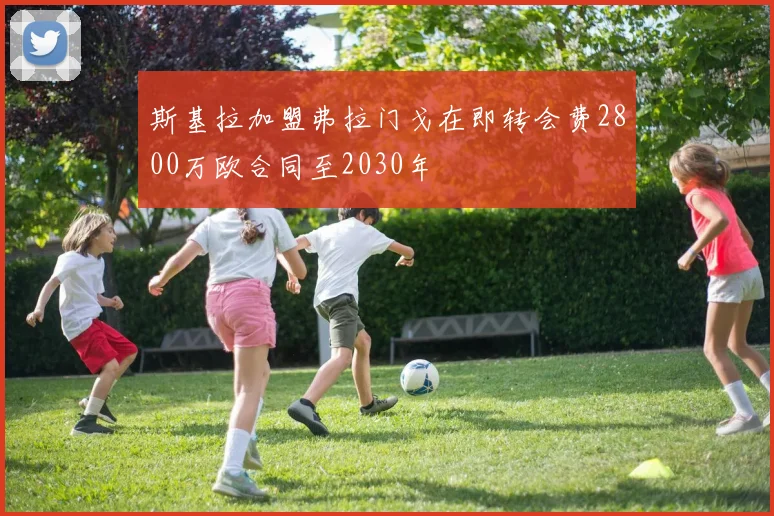 斯基拉加盟弗拉门戈在即转会费2800万欧合同至2030年