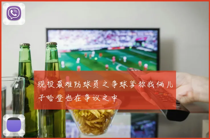 现役最难防球员之争球爹称我俩儿子哈登也在争议之中