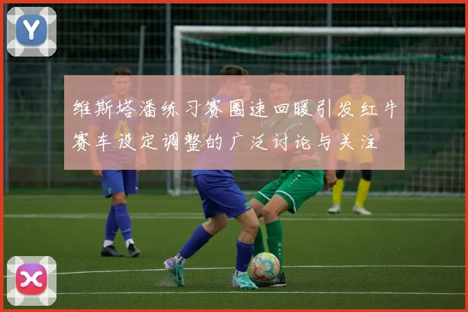 维斯塔潘练习赛圈速回暖引发红牛赛车设定调整的广泛讨论与关注