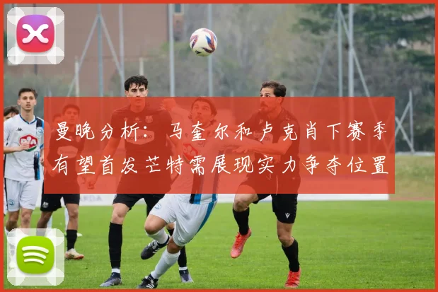 曼晚分析：马奎尔和卢克肖下赛季有望首发芒特需展现实力争夺位置