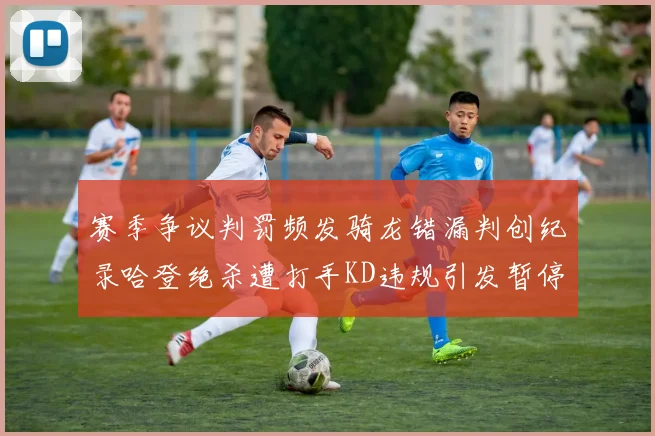 赛季争议判罚频发骑龙错漏判创纪录哈登绝杀遭打手KD违规引发暂停风波