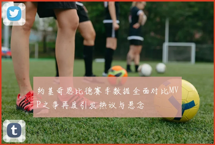 约基奇恩比德赛季数据全面对比MVP之争再度引发热议与悬念