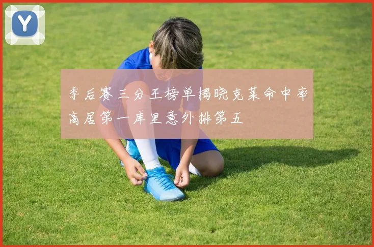 季后赛三分王榜单揭晓克莱命中率高居第一库里意外排第五