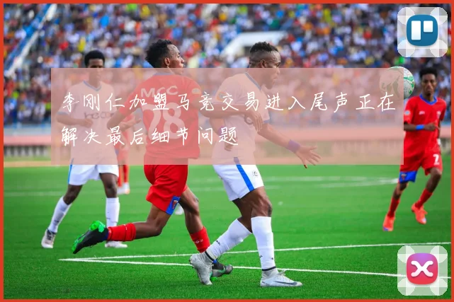 李刚仁加盟马竞交易进入尾声正在解决最后细节问题