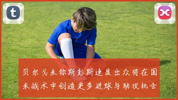 贝尔戈米称斯彭斯速度出众将在国米战术中创造更多进球与助攻机会
