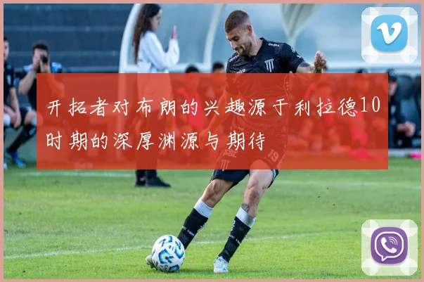 开拓者对布朗的兴趣源于利拉德10时期的深厚渊源与期待