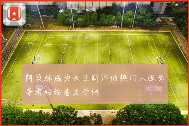 阿莫林成为米兰新帅的热门人选竞争者纷纷落后于他
