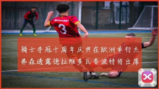 骑士夺冠十周年庆典在欧洲举行杰弗森透露德拉维多瓦香波特将出席