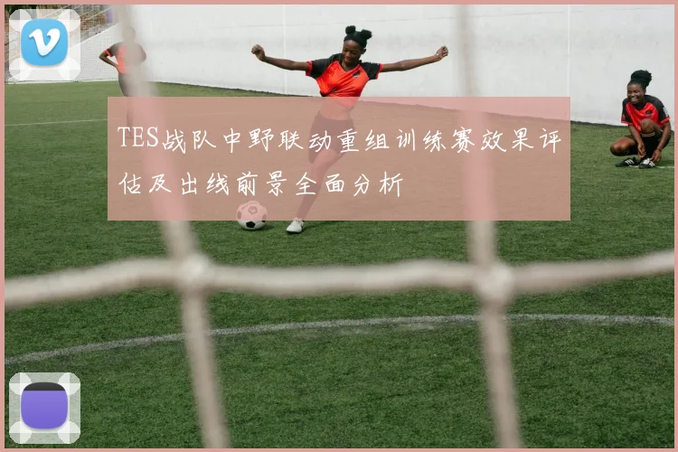 TES战队中野联动重组训练赛效果评估及出线前景全面分析