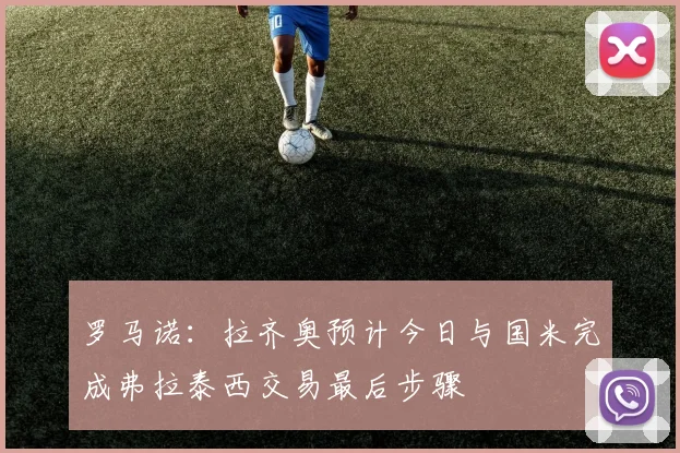 罗马诺：拉齐奥预计今日与国米完成弗拉泰西交易最后步骤