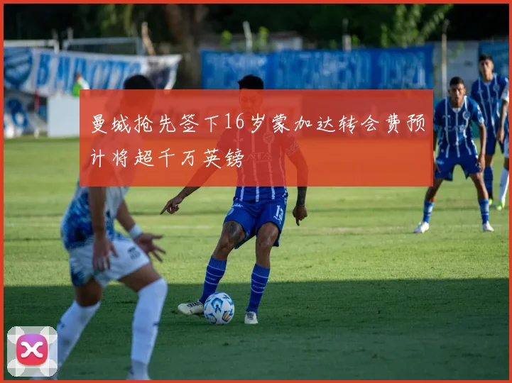 曼城抢先签下16岁蒙加达转会费预计将超千万英镑