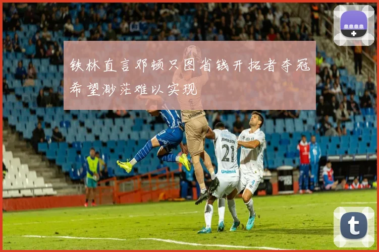 铁林直言邓顿只图省钱开拓者夺冠希望渺茫难以实现