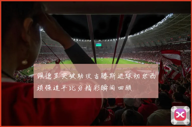 佩德罗突破助攻吉滕斯进球切尔西顽强追平比分精彩瞬间回顾