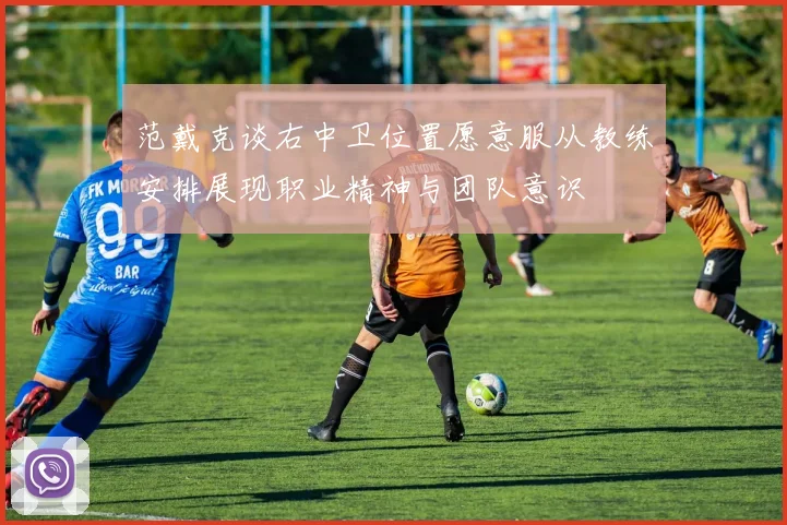 范戴克谈右中卫位置愿意服从教练安排展现职业精神与团队意识
