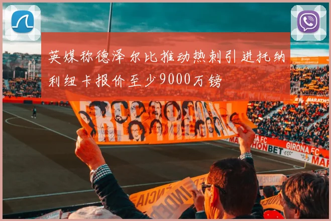 英媒称德泽尔比推动热刺引进托纳利纽卡报价至少9000万镑