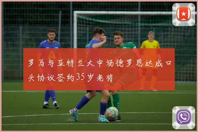 罗马与亚特兰大中场德罗恩达成口头协议签约35岁老将