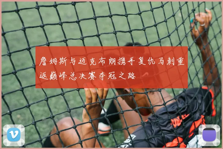 詹姆斯与迈克布朗携手复仇马刺重返巅峰总决赛夺冠之路