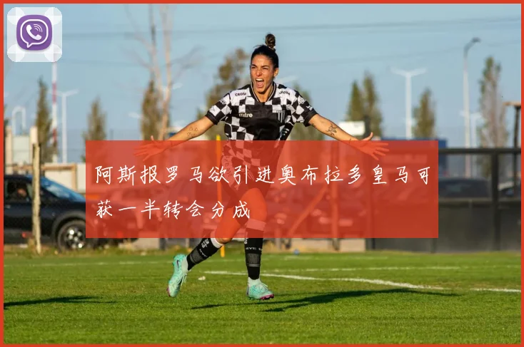 阿斯报罗马欲引进奥布拉多皇马可获一半转会分成