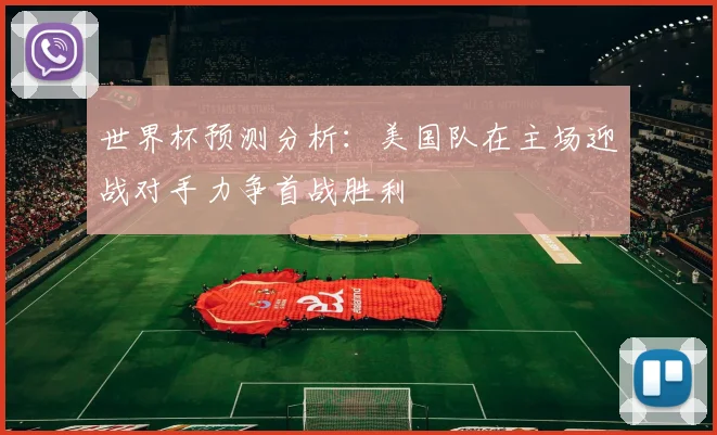 世界杯预测分析：美国队在主场迎战对手力争首战胜利