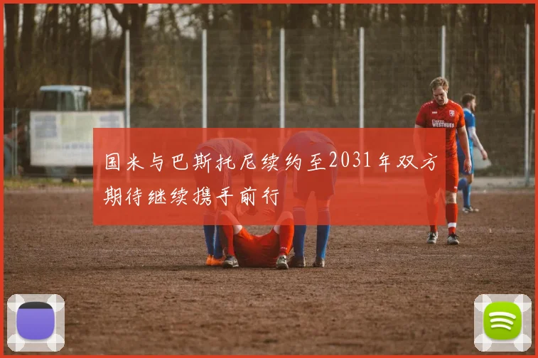 国米与巴斯托尼续约至2031年双方期待继续携手前行